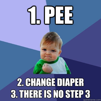 1. Pee  2. Change Diaper
3. There is no step 3  Success Kid