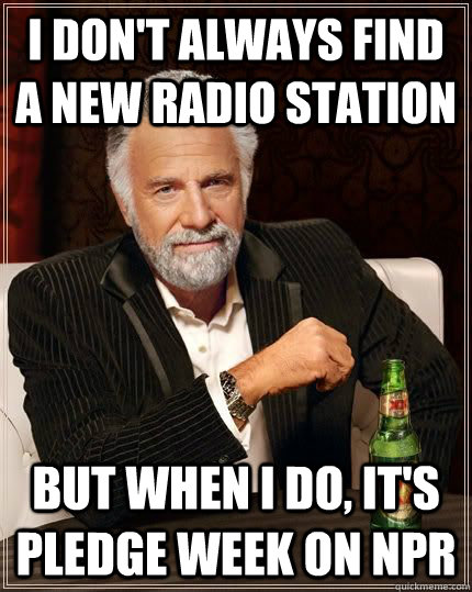 I don't always find a new radio station but when i do, it's pledge week on NPR  The Most Interesting Man In The World
