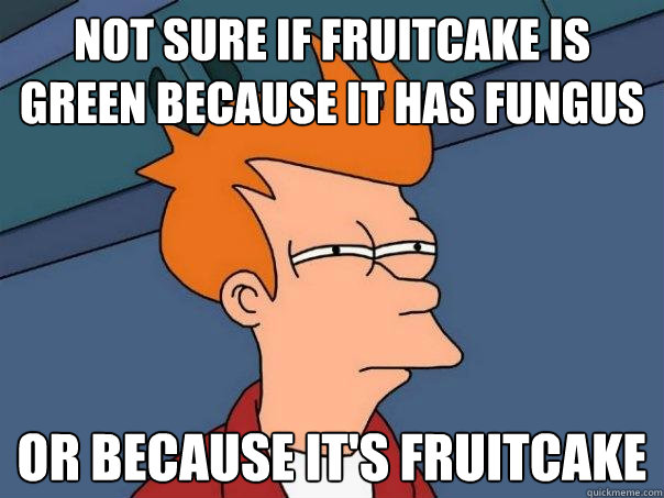 not sure if fruitcake is green because it has fungus or because it's fruitcake - not sure if fruitcake is green because it has fungus or because it's fruitcake  Futurama Fry