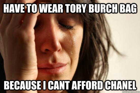 have to wear tory burch bag BECAUSE i cant afford chanel  First World Problems