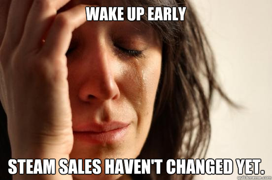 Wake up early Steam sales haven't changed yet.  First World Problems