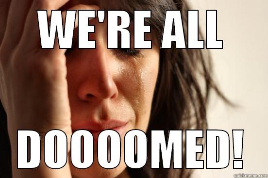 WE'RE ALL DOOOOMED! First World Problems
