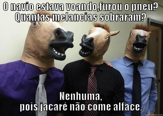 O NAVIO ESTAVA VOANDO,FUROU O PNEU? QUANTAS MELANCIAS SOBRARAM? NENHUMA, POIS JACARÉ NÃO COME ALFACE. Misc