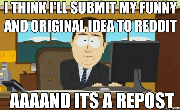 i think i'll submit my funny and original idea to reddit AAAAND its a repost  aaaand its gone