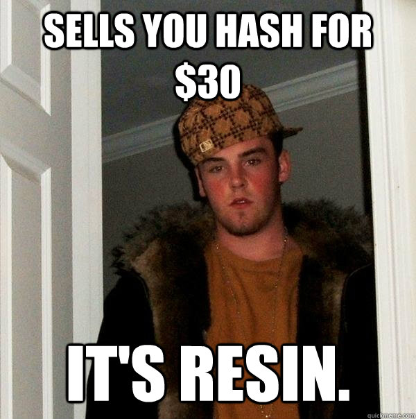 sells you hash for $30 it's resin.  Scumbag Steve