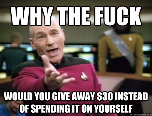 Why the fuck Would you give away $30 instead of spending it on yourself  Annoyed Picard HD