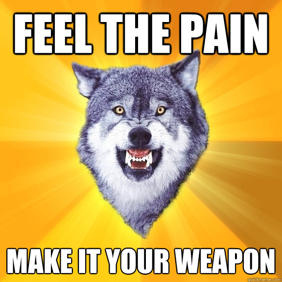 FEEL the pain make it your weapon  Courage Wolf
