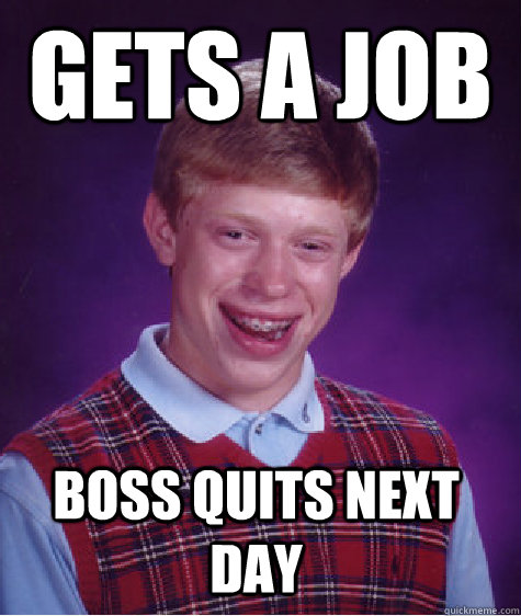 Gets a job Boss quits next day - Gets a job Boss quits next day  Bad Luck Brian