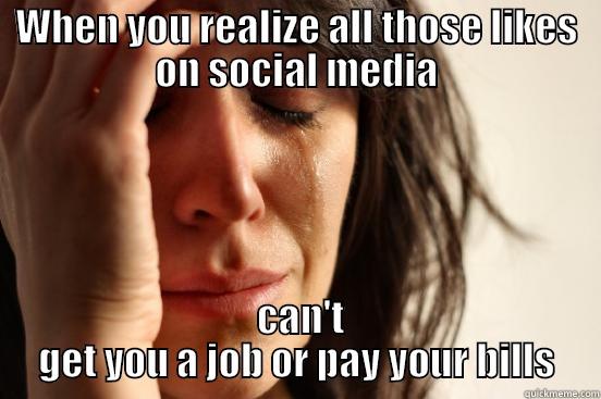 WHEN YOU REALIZE ALL THOSE LIKES ON SOCIAL MEDIA  CAN'T GET YOU A JOB OR PAY YOUR BILLS First World Problems
