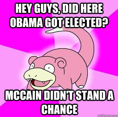 Hey guys, did here obama got elected? Mccain didn't stand a chance  Slowpoke