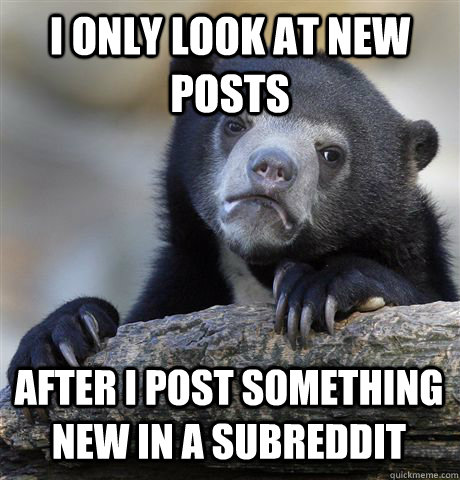 I ONLY LOOK AT NEW POSTS AFTER I POST SOMETHING NEW IN A SUBREDDIT  Confession Bear