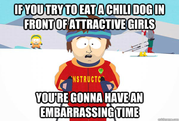 If you try to eat a chili dog in front of attractive girls You're gonna have an embarrassing time  Super Cool Ski Instructor