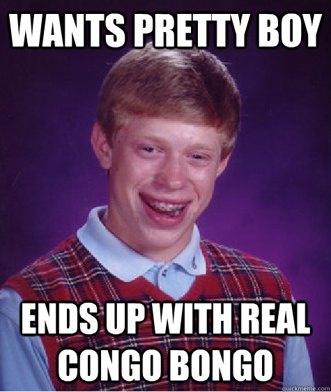 Wants pretty boy ends up with real congo bongo  Bad Luck Brian
