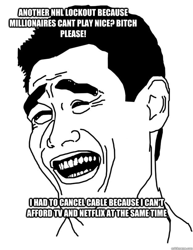 ANOTHER NHL LOCKOUT BECAUSE MILLIONAIRES CANT PLAY NICE? BITCH PLEASE! I had to cancel cable because I can't afford TV AND Netflix AT THE SAME TIME  Bitch please!