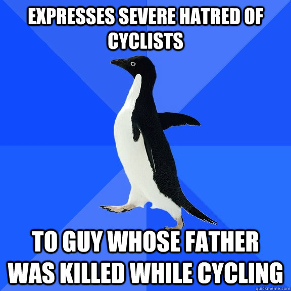 Expresses severe hatred of cyclists to guy whose father was killed while cycling  Socially Awkward Penguin