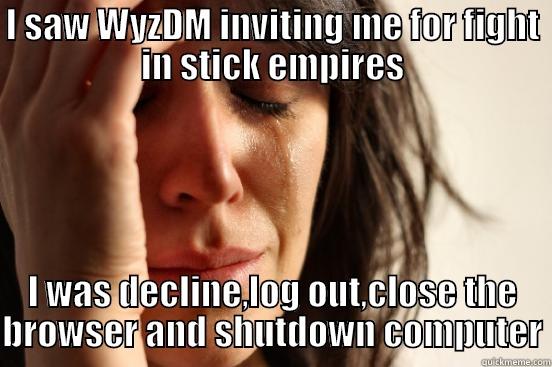 I SAW WYZDM INVITING ME FOR FIGHT IN STICK EMPIRES I WAS DECLINE,LOG OUT,CLOSE THE BROWSER AND SHUTDOWN COMPUTER First World Problems