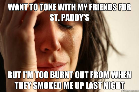 Want to toke with my friends for St. Paddy's But I'm too burnt out from when they smoked me up last night  First World Problems