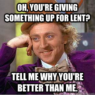 Oh, you're giving something up for Lent? Tell me why you're better than me. - Oh, you're giving something up for Lent? Tell me why you're better than me.  Condescending Wonka