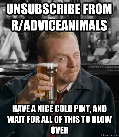 Unsubscribe from r/adviceanimals have a nice cold pint, and wait for all of this to blow over  