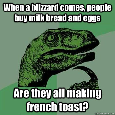 When a blizzard comes, people buy milk bread and eggs Are they all making french toast? - When a blizzard comes, people buy milk bread and eggs Are they all making french toast?  Ginger raptor