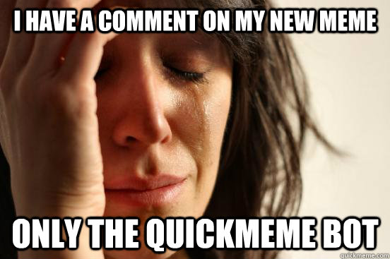 I have a comment on my new meme only the quickmeme bot  First World Problems