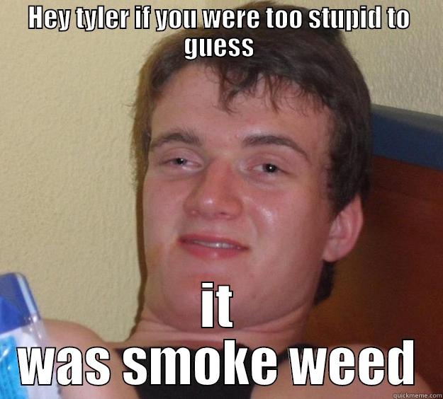 HEY TYLER IF YOU WERE TOO STUPID TO GUESS IT WAS SMOKE WEED 10 Guy