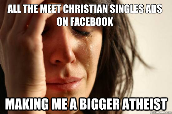 all the meet christian singles ads on facebook making me a bigger atheist - all the meet christian singles ads on facebook making me a bigger atheist  First World Problems