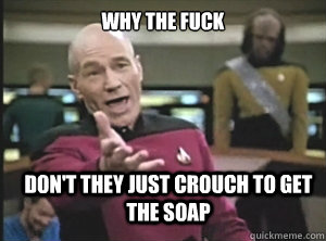 why the fuck don't they just crouch to get the soap - why the fuck don't they just crouch to get the soap  Annoyed Picard
