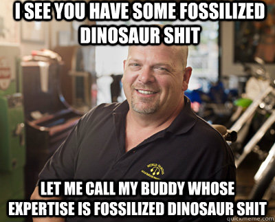 I see you have some fossilized dinosaur shit let me call my buddy whose expertise is fossilized dinosaur shit  Pawn Stars