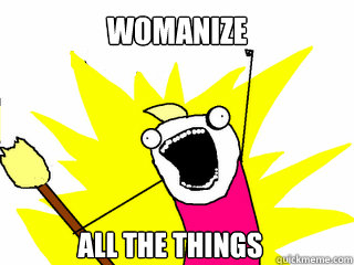 Womanize all the things  All The Things