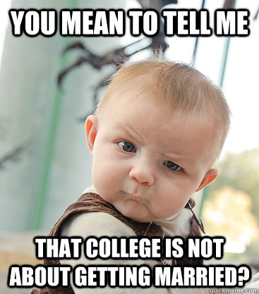you mean to tell me That college is not about getting married?  skeptical baby