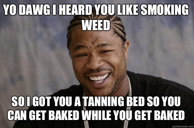 YO DAWG I heard you like smoking weed So I got you a tanning bed so you can get baked while you get baked - YO DAWG I heard you like smoking weed So I got you a tanning bed so you can get baked while you get baked  Xzibit meme