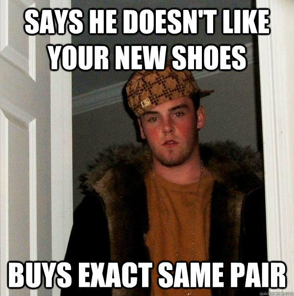 Says he doesn't like your new shoes Buys exact same pair  - Says he doesn't like your new shoes Buys exact same pair   Scumbag Steve