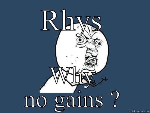 RHYS WHY NO GAINS ? Y U No