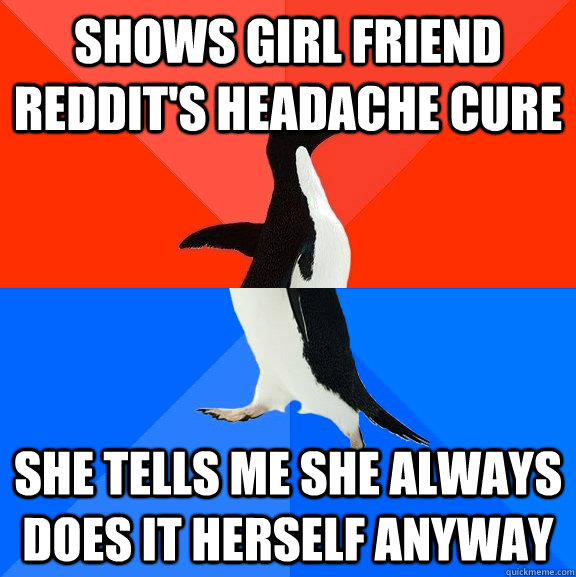 Shows girl friend Reddit's headache cure She tells me she always does it herself anyway  Socially Awesome Awkward Penguin