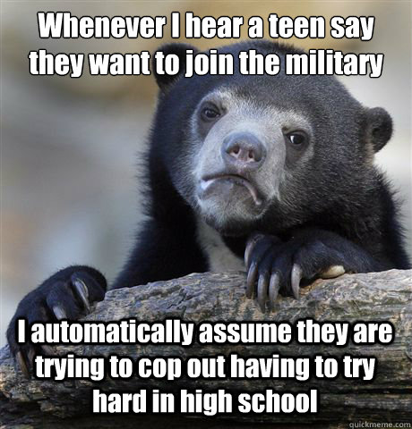 Whenever I hear a teen say they want to join the military I automatically assume they are trying to cop out having to try hard in high school  Confession Bear
