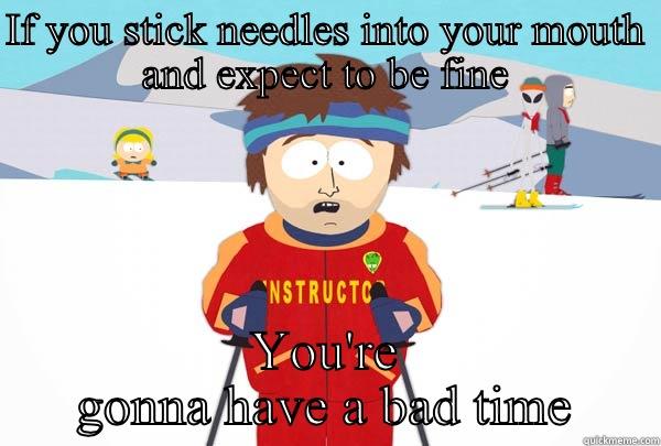 IF YOU STICK NEEDLES INTO YOUR MOUTH AND EXPECT TO BE FINE YOU'RE GONNA HAVE A BAD TIME Super Cool Ski Instructor