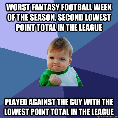 Worst fantasy football week of the season, second lowest point total in the league Played against the guy with the lowest point total in the league - Worst fantasy football week of the season, second lowest point total in the league Played against the guy with the lowest point total in the league  Success Kid