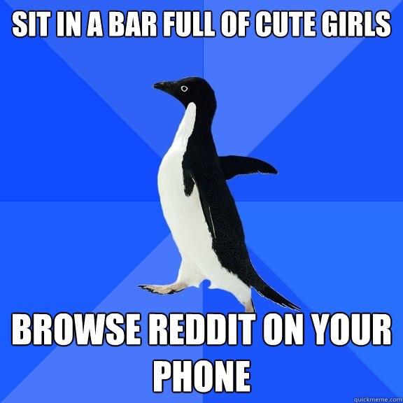 Sit in a bar full of cute girls browse reddit on your phone  Socially Awkward Penguin