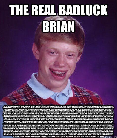 The real badluck brian Is the fucking dumbass who is going to read this goddamn thing, then once they are done reading it they will think to them selves 