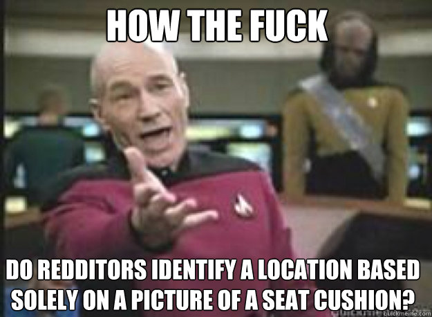HOW THE FUCK Do redditors identify a location based solely on a picture of a seat cushion?  What the Fuck