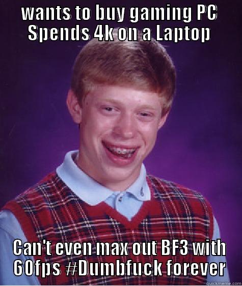 Wants to buy gaming PC - WANTS TO BUY GAMING PC SPENDS 4K ON A LAPTOP CAN'T EVEN MAX OUT BF3 WITH 60FPS #DUMBFUCK FOREVER Bad Luck Brian