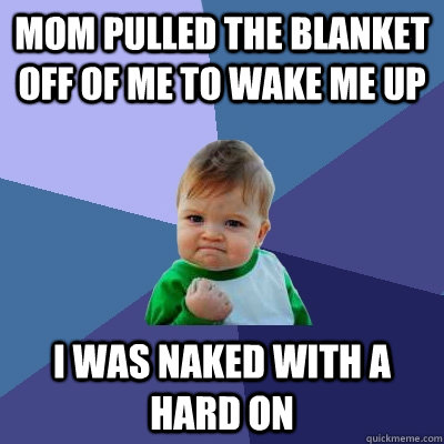 Mom pulled the blanket off of me to wake me up I was naked with a hard on  Success Kid