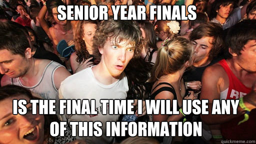 senior year finals
 is the final time i will use any of this information  Sudden Clarity Clarence