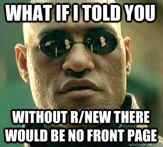 what if i told you without r/new there would be no front page  Matrix Morpheus