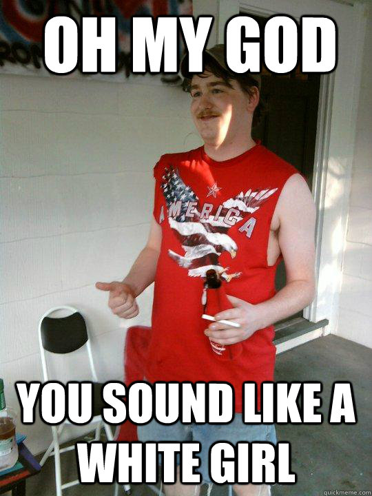 oh my god you sound like a white girl  Redneck Randal