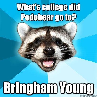 What's college did 
Pedobear go to? Bringham Young  Lame Pun Coon