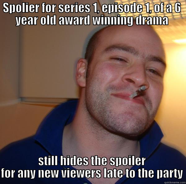 SPOLIER FOR SERIES 1, EPISODE 1, OF A 6 YEAR OLD AWARD WINNING DRAMA STILL HIDES THE SPOILER FOR ANY NEW VIEWERS LATE TO THE PARTY Good Guy Greg 
