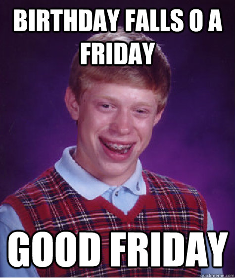 Birthday falls o a Friday Good Friday  Bad Luck Brian