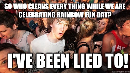So who cleans every thing while we are celebrating Rainbow Fun Day? I've been lied to! - So who cleans every thing while we are celebrating Rainbow Fun Day? I've been lied to!  Sudden Clarity Clarence